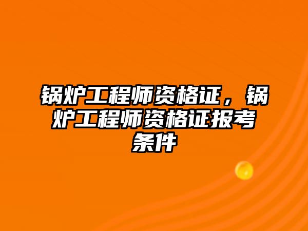 鍋爐工程師資格證，鍋爐工程師資格證報(bào)考條件