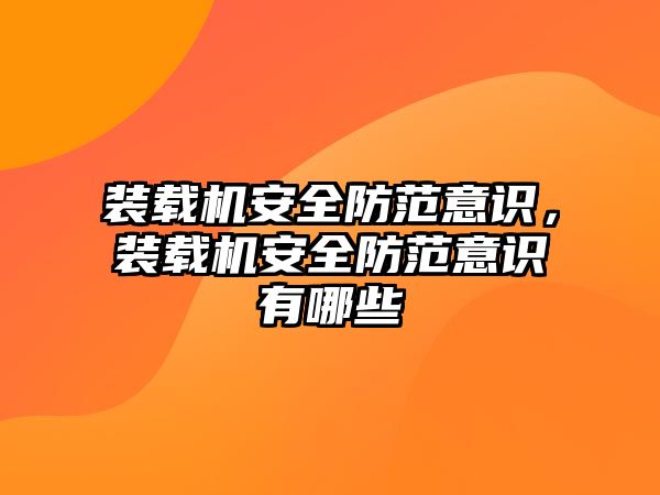 裝載機安全防范意識，裝載機安全防范意識有哪些