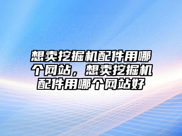 想賣挖掘機配件用哪個網(wǎng)站，想賣挖掘機配件用哪個網(wǎng)站好