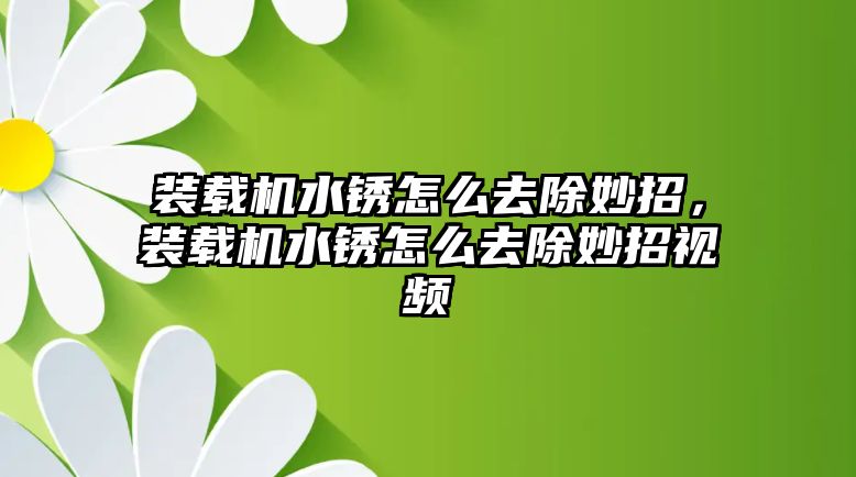 裝載機水銹怎么去除妙招，裝載機水銹怎么去除妙招視頻