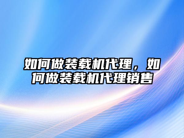 如何做裝載機代理，如何做裝載機代理銷售