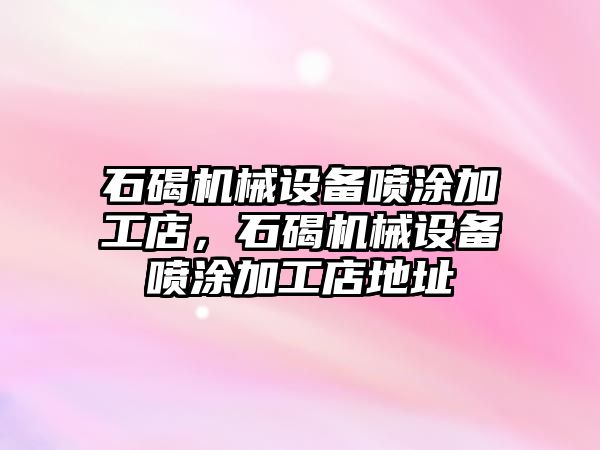 石碣機械設備噴涂加工店，石碣機械設備噴涂加工店地址