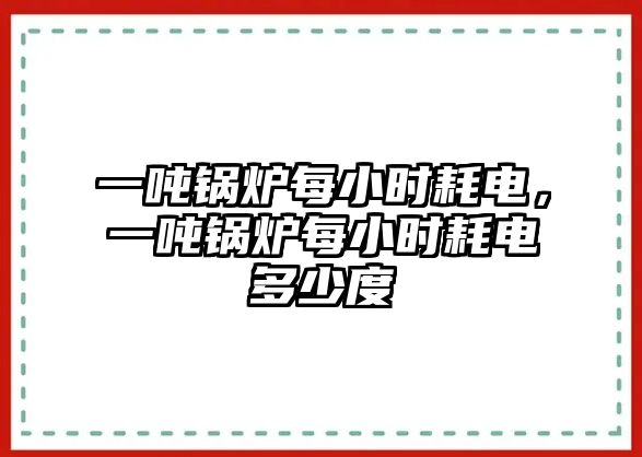 一噸鍋爐每小時(shí)耗電，一噸鍋爐每小時(shí)耗電多少度