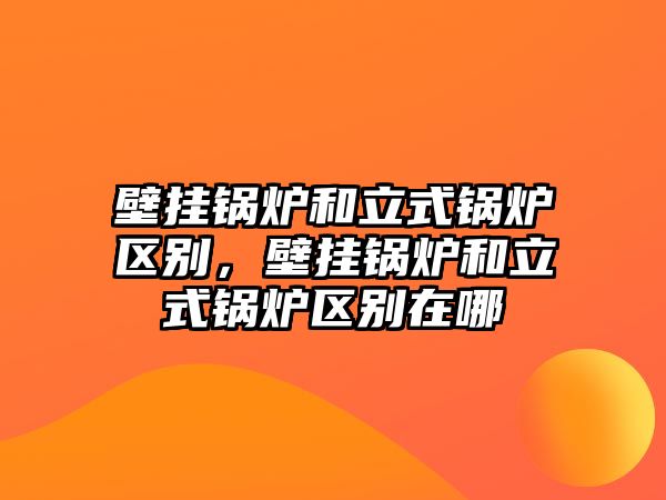 壁掛鍋爐和立式鍋爐區別，壁掛鍋爐和立式鍋爐區別在哪