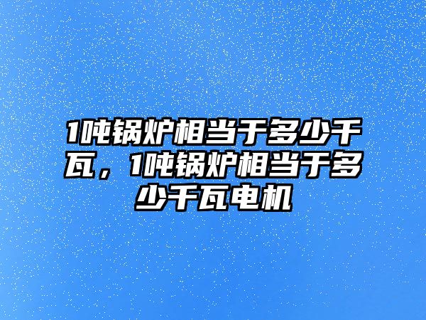 1噸鍋爐相當(dāng)于多少千瓦，1噸鍋爐相當(dāng)于多少千瓦電機(jī)