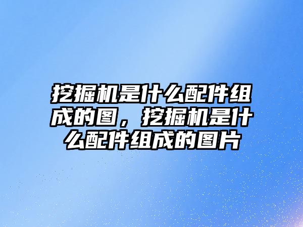 挖掘機是什么配件組成的圖，挖掘機是什么配件組成的圖片