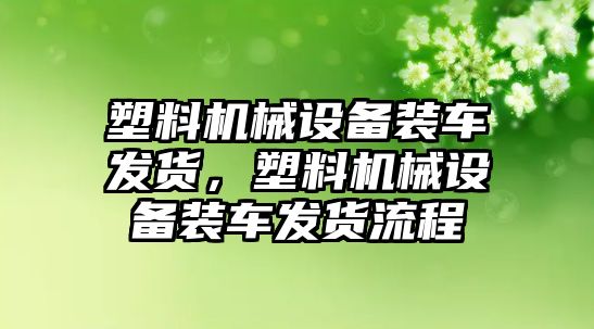 塑料機械設備裝車發貨，塑料機械設備裝車發貨流程