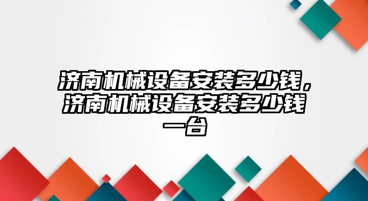 濟南機械設備安裝多少錢，濟南機械設備安裝多少錢一臺