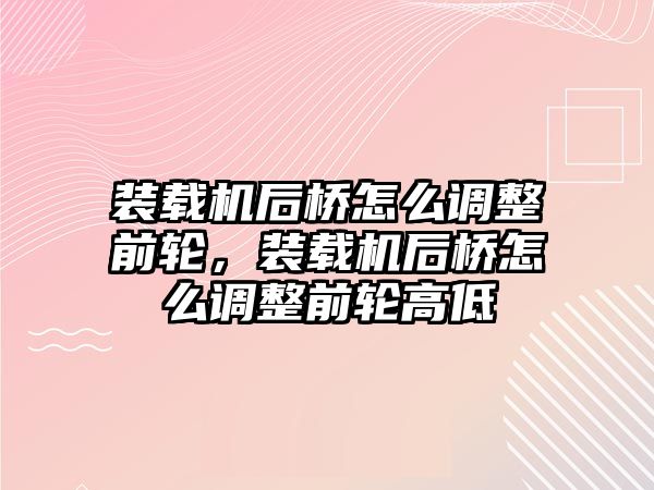 裝載機后橋怎么調整前輪，裝載機后橋怎么調整前輪高低