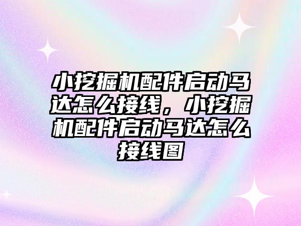 小挖掘機配件啟動馬達怎么接線，小挖掘機配件啟動馬達怎么接線圖