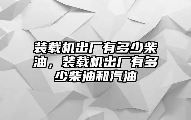 裝載機(jī)出廠有多少柴油，裝載機(jī)出廠有多少柴油和汽油