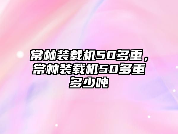 常林裝載機50多重，常林裝載機50多重多少噸