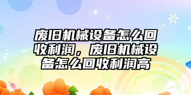 廢舊機械設備怎么回收利潤，廢舊機械設備怎么回收利潤高