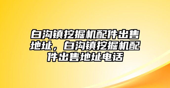 白溝鎮挖掘機配件出售地址，白溝鎮挖掘機配件出售地址電話