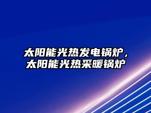 太陽能光熱發電鍋爐，太陽能光熱采暖鍋爐