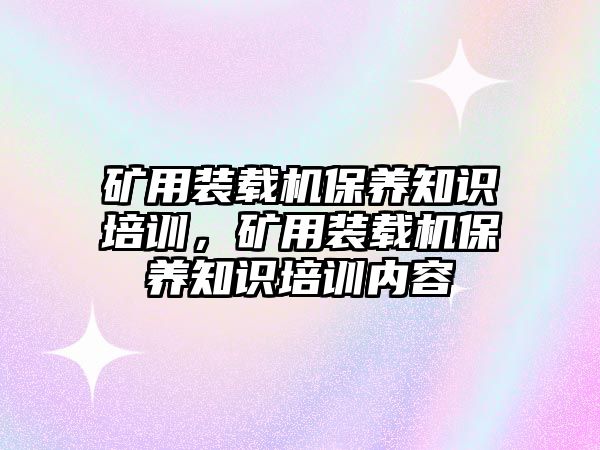 礦用裝載機保養知識培訓，礦用裝載機保養知識培訓內容