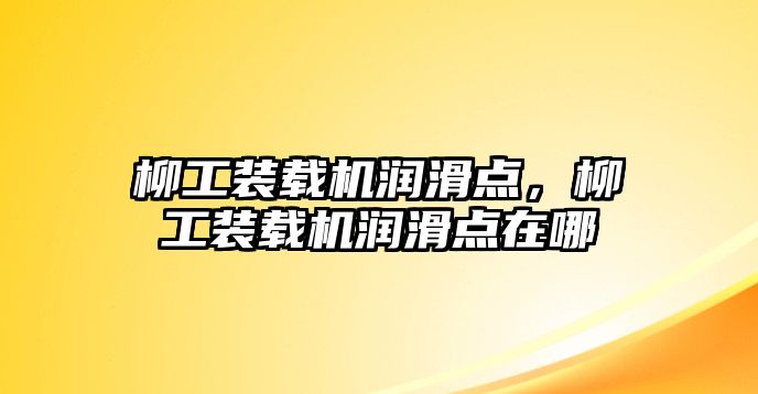 柳工裝載機潤滑點，柳工裝載機潤滑點在哪