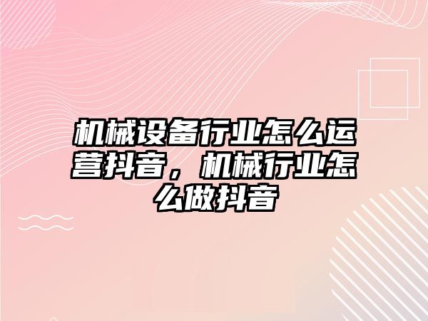 機械設備行業怎么運營抖音，機械行業怎么做抖音