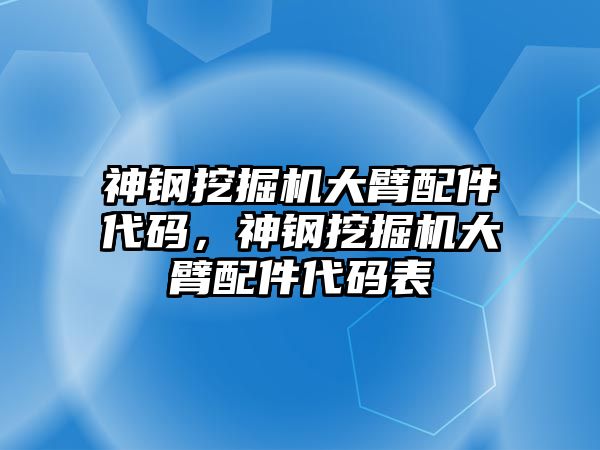 神鋼挖掘機(jī)大臂配件代碼，神鋼挖掘機(jī)大臂配件代碼表