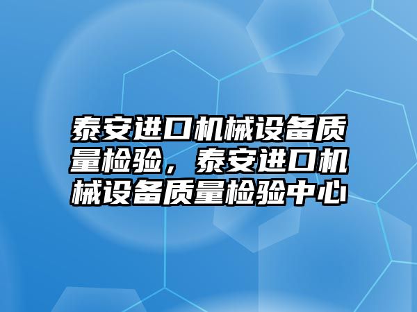 泰安進口機械設備質量檢驗，泰安進口機械設備質量檢驗中心