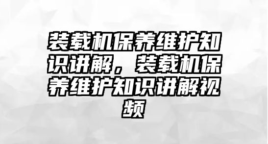 裝載機保養維護知識講解，裝載機保養維護知識講解視頻