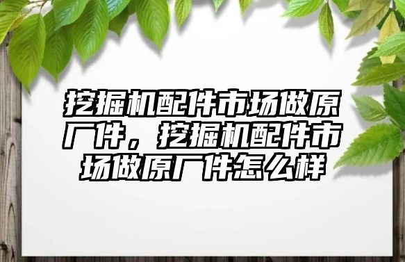 挖掘機配件市場做原廠件，挖掘機配件市場做原廠件怎么樣