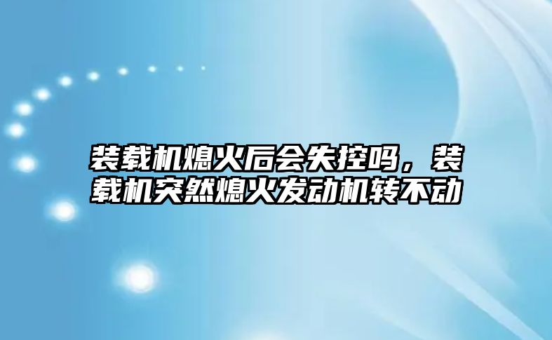 裝載機熄火后會失控嗎，裝載機突然熄火發動機轉不動