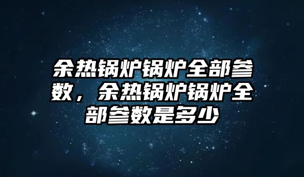 余熱鍋爐鍋爐全部參數，余熱鍋爐鍋爐全部參數是多少