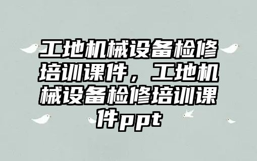 工地機械設(shè)備檢修培訓課件，工地機械設(shè)備檢修培訓課件ppt