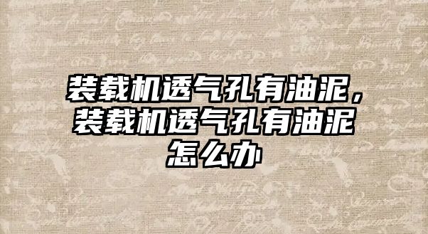 裝載機透氣孔有油泥，裝載機透氣孔有油泥怎么辦