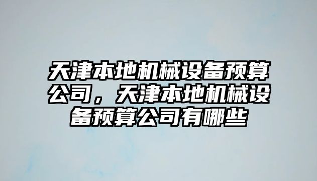 天津本地機(jī)械設(shè)備預(yù)算公司，天津本地機(jī)械設(shè)備預(yù)算公司有哪些