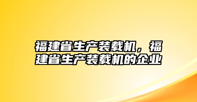 福建省生產裝載機，福建省生產裝載機的企業