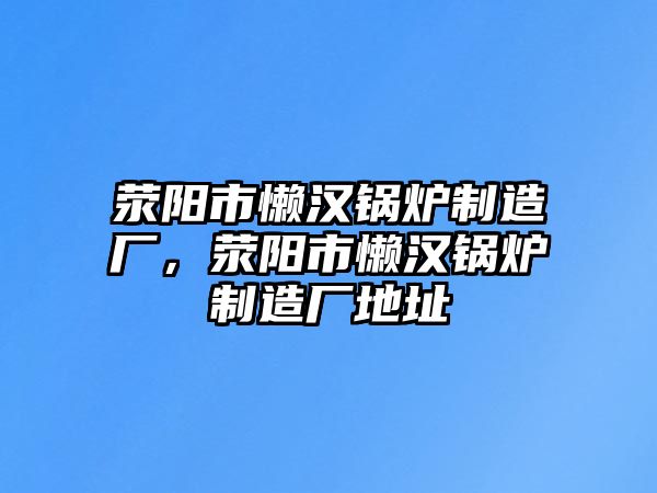 滎陽(yáng)市懶漢鍋爐制造廠，滎陽(yáng)市懶漢鍋爐制造廠地址