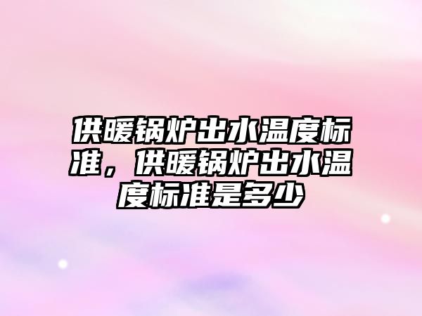 供暖鍋爐出水溫度標準，供暖鍋爐出水溫度標準是多少