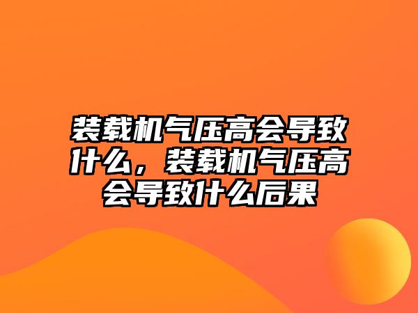 裝載機氣壓高會導致什么，裝載機氣壓高會導致什么后果