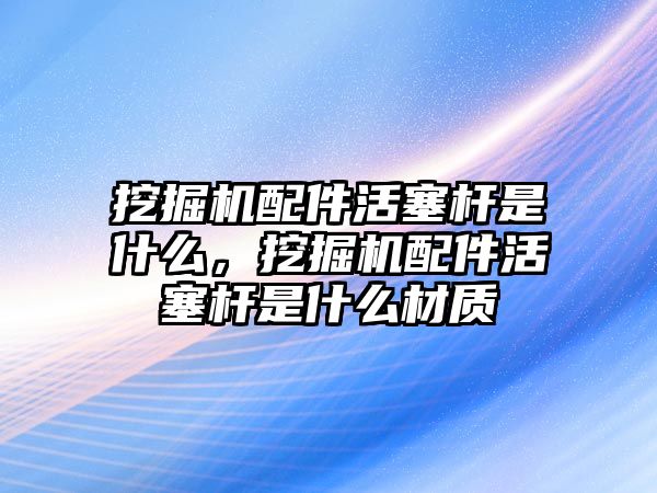 挖掘機配件活塞桿是什么，挖掘機配件活塞桿是什么材質