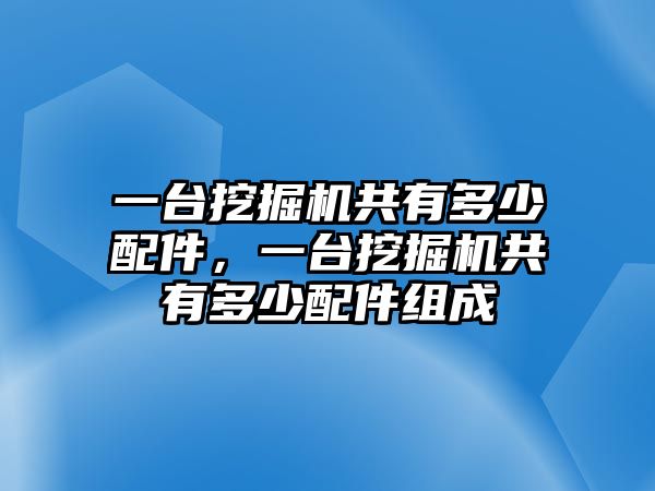 一臺(tái)挖掘機(jī)共有多少配件，一臺(tái)挖掘機(jī)共有多少配件組成