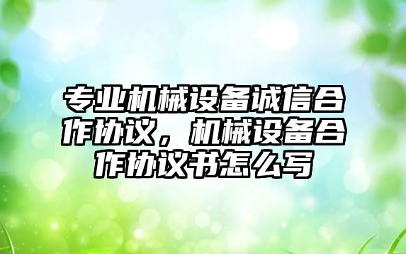 專業機械設備誠信合作協議，機械設備合作協議書怎么寫