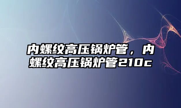 內螺紋高壓鍋爐管，內螺紋高壓鍋爐管210c