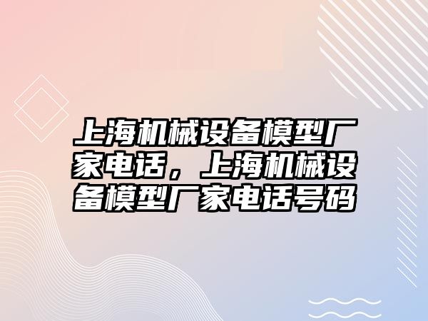 上海機(jī)械設(shè)備模型廠家電話，上海機(jī)械設(shè)備模型廠家電話號(hào)碼