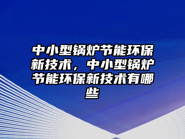 中小型鍋爐節能環保新技術，中小型鍋爐節能環保新技術有哪些