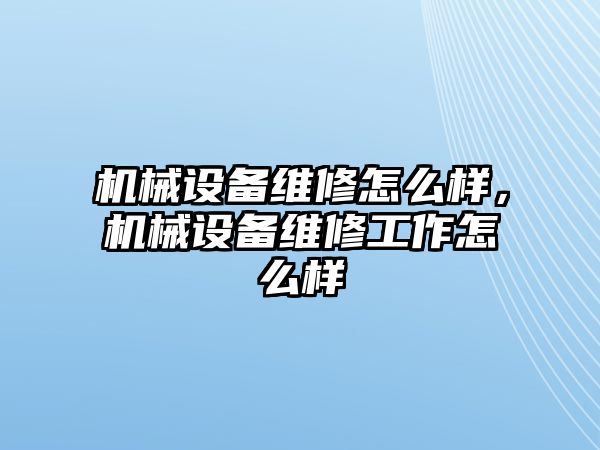 機械設備維修怎么樣，機械設備維修工作怎么樣