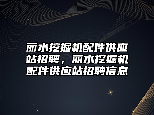 麗水挖掘機配件供應站招聘，麗水挖掘機配件供應站招聘信息