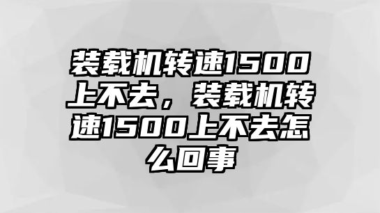 裝載機轉(zhuǎn)速1500上不去，裝載機轉(zhuǎn)速1500上不去怎么回事