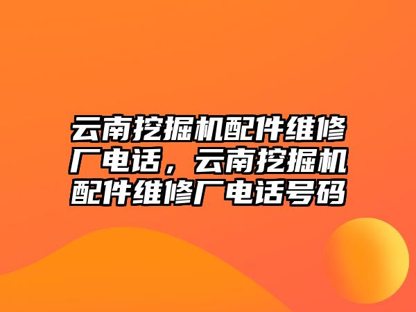 云南挖掘機配件維修廠電話，云南挖掘機配件維修廠電話號碼