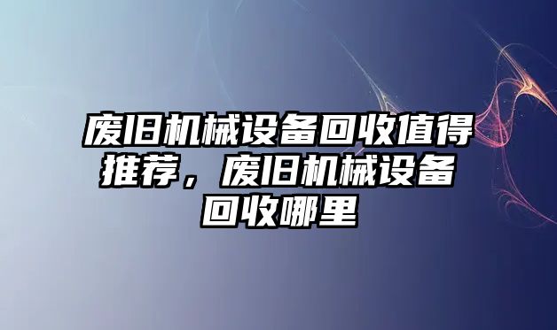 廢舊機械設備回收值得推薦，廢舊機械設備回收哪里