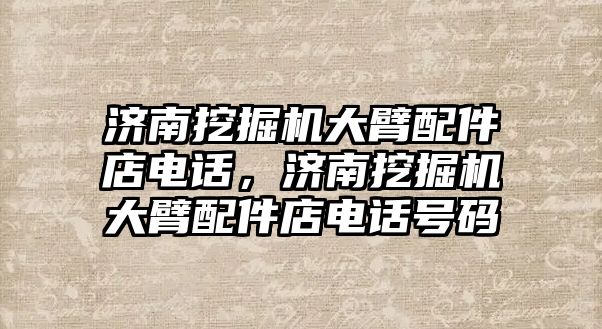 濟南挖掘機大臂配件店電話，濟南挖掘機大臂配件店電話號碼