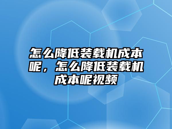 怎么降低裝載機成本呢，怎么降低裝載機成本呢視頻