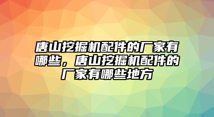 唐山挖掘機配件的廠家有哪些，唐山挖掘機配件的廠家有哪些地方