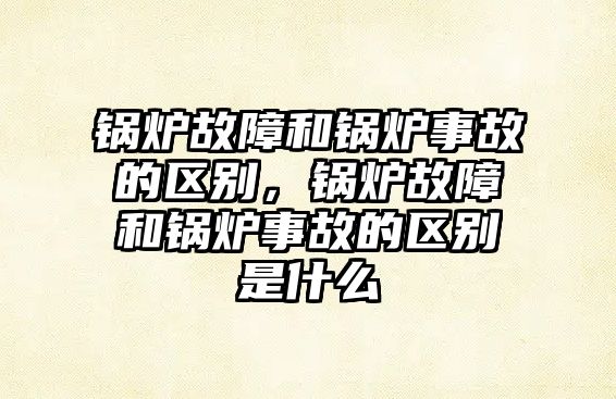 鍋爐故障和鍋爐事故的區別，鍋爐故障和鍋爐事故的區別是什么